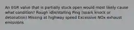 An EGR valve that is partially stuck open would most likely cause what condition? Rough idle/stalling Ping (spark knock or detonation) Missing at highway speed Excessive NOx exhaust emissions