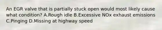 An EGR valve that is partially stuck open would most likely cause what condition? A.Rough idle B.Excessive NOx exhaust emissions C.Pinging D.Missing at highway speed