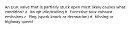 An EGR valve that is partially stuck open most likely causes what condition? a. Rough idle/stalling b. Excessive NOx exhaust emissions c. Ping (spark knock or detonation) d. Missing at highway speed