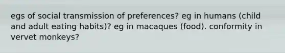 egs of social transmission of preferences? eg in humans (child and adult eating habits)? eg in macaques (food). conformity in vervet monkeys?