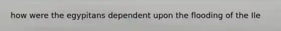 how were the egypitans dependent upon the flooding of the Ile