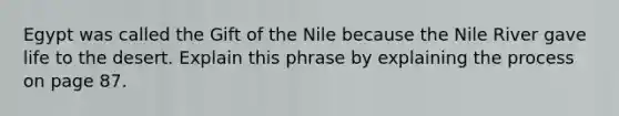 Egypt was called the Gift of the Nile because the Nile River gave life to the desert. Explain this phrase by explaining the process on page 87.