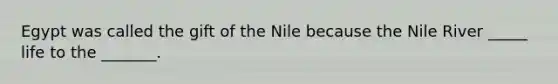 Egypt was called the gift of the Nile because the Nile River _____ life to the _______.