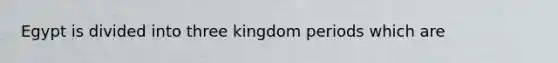 Egypt is divided into three kingdom periods which are
