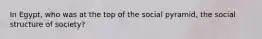In Egypt, who was at the top of the social pyramid, the social structure of society?