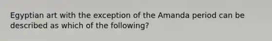 Egyptian art with the exception of the Amanda period can be described as which of the following?