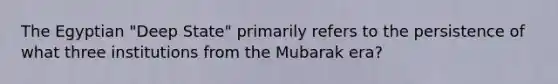 The Egyptian "Deep State" primarily refers to the persistence of what three institutions from the Mubarak era?