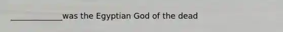_____________was the Egyptian God of the dead