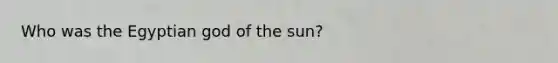 Who was the Egyptian god of the sun?