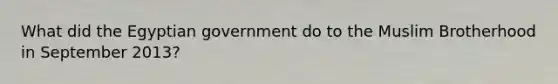 What did the Egyptian government do to the Muslim Brotherhood in September 2013?