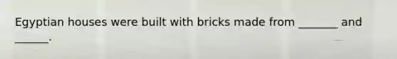 Egyptian houses were built with bricks made from _______ and ______.