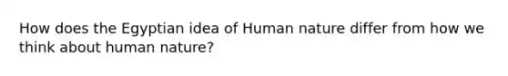 How does the Egyptian idea of Human nature differ from how we think about human nature?