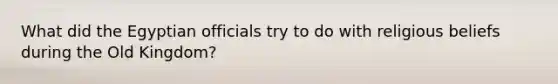 What did the Egyptian officials try to do with religious beliefs during the Old Kingdom?
