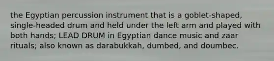 the Egyptian percussion instrument that is a goblet-shaped, single-headed drum and held under the left arm and played with both hands; LEAD DRUM in Egyptian dance music and zaar rituals; also known as darabukkah, dumbed, and doumbec.