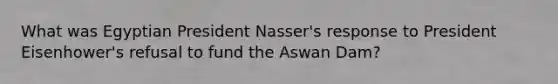 What was Egyptian President Nasser's response to President Eisenhower's refusal to fund the Aswan Dam?