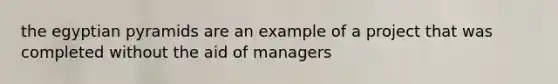the egyptian pyramids are an example of a project that was completed without the aid of managers