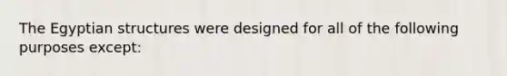 The Egyptian structures were designed for all of the following purposes except: