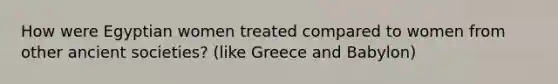 How were Egyptian women treated compared to women from other ancient societies? (like Greece and Babylon)