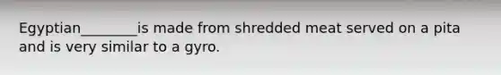 Egyptian________is made from shredded meat served on a pita and is very similar to a gyro.