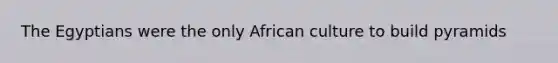 The Egyptians were the only African culture to build pyramids