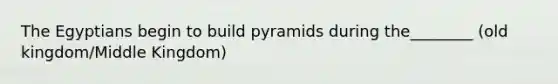 The Egyptians begin to build pyramids during the________ (old kingdom/Middle Kingdom)