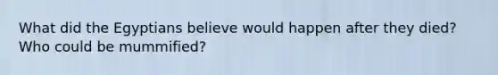 What did the Egyptians believe would happen after they died? Who could be mummified?
