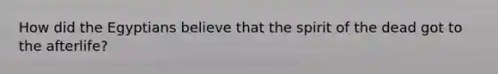 How did the Egyptians believe that the spirit of the dead got to the afterlife?