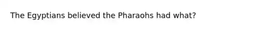 The Egyptians believed the Pharaohs had what?