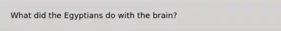 What did the Egyptians do with the brain?