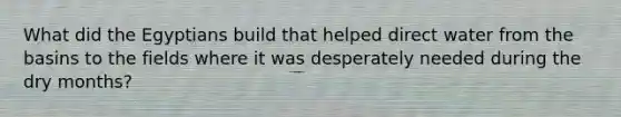What did the Egyptians build that helped direct water from the basins to the fields where it was desperately needed during the dry months?