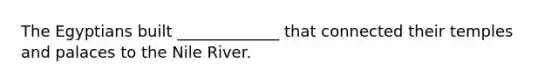 The Egyptians built _____________ that connected their temples and palaces to the Nile River.