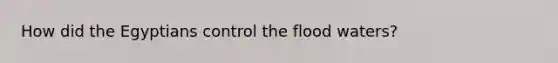 How did the Egyptians control the flood waters?