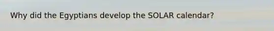 Why did the Egyptians develop the SOLAR calendar?