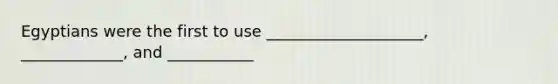 Egyptians were the first to use ____________________, _____________, and ___________