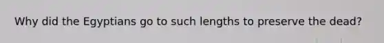 Why did the Egyptians go to such lengths to preserve the dead?