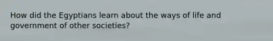 How did the Egyptians learn about the ways of life and government of other societies?