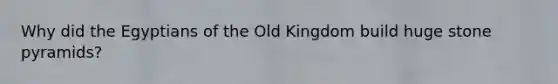 Why did the Egyptians of the Old Kingdom build huge stone pyramids?