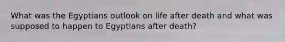 What was the Egyptians outlook on life after death and what was supposed to happen to Egyptians after death?