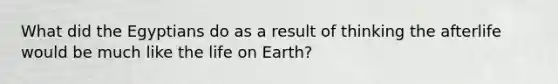 What did the Egyptians do as a result of thinking the afterlife would be much like the life on Earth?