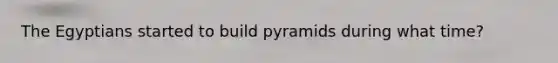 The Egyptians started to build pyramids during what time?