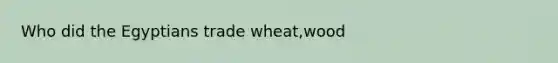 Who did the Egyptians trade wheat,wood