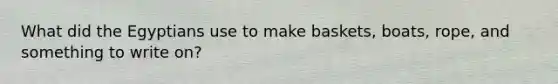What did the Egyptians use to make baskets, boats, rope, and something to write on?