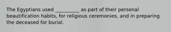 The Egyptians used __________ as part of their personal beautification habits, for religious ceremonies, and in preparing the deceased for burial.
