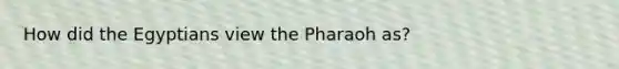 How did the Egyptians view the Pharaoh as?