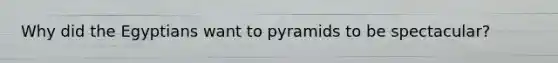 Why did the Egyptians want to pyramids to be spectacular?