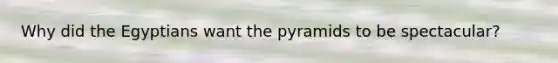 Why did the Egyptians want the pyramids to be spectacular?