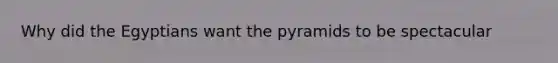 Why did the Egyptians want the pyramids to be spectacular