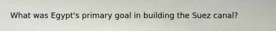 What was Egypt's primary goal in building the Suez canal?
