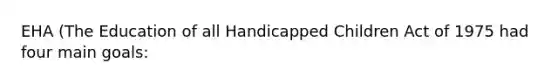 EHA (The Education of all Handicapped Children Act of 1975 had four main goals: