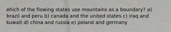 ehich of the flowing states use mountains as a boundary? a) brazil and peru b) canada and the united states c) iraq and kuwait d) china and russia e) poland and germany